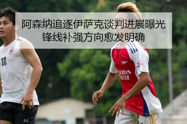 阿森纳追逐伊萨克谈判进展曝光 锋线补强方向愈发明确