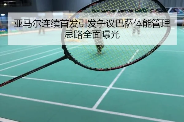 亚马尔连续首发引发争议巴萨体能管理思路全面曝光