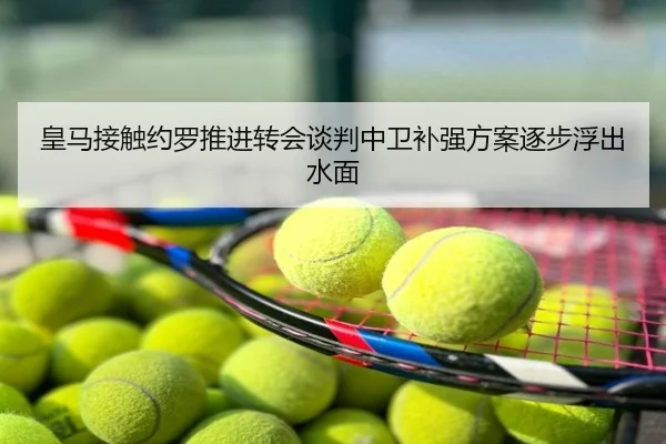 皇马接触约罗推进转会谈判中卫补强方案逐步浮出水面